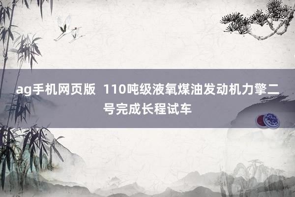 ag手机网页版  110吨级液氧煤油发动机力擎二号完成长程试车