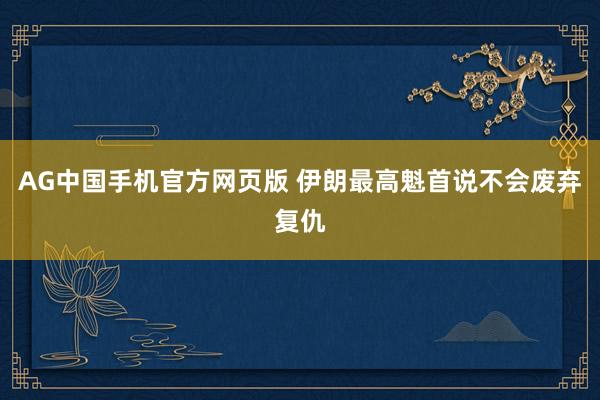 AG中国手机官方网页版 伊朗最高魁首说不会废弃复仇