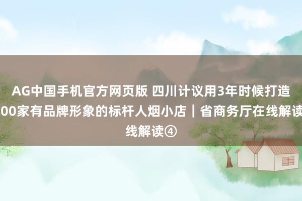 AG中国手机官方网页版 四川计议用3年时候打造2000家有品牌形象的标杆人烟小店｜省商务厅在线解读④