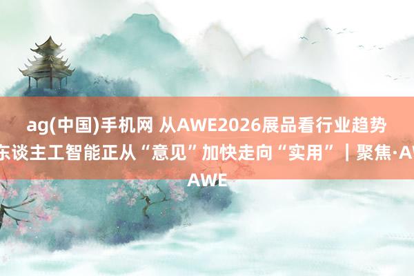 ag(中国)手机网 从AWE2026展品看行业趋势：东谈主工智能正从“意见”加快走向“实用”｜聚焦·AWE