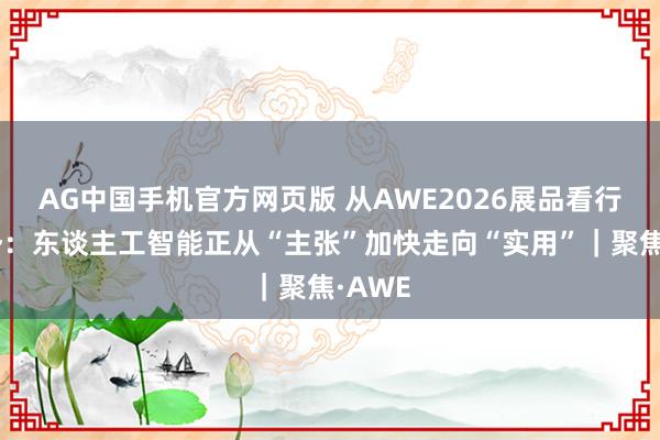 AG中国手机官方网页版 从AWE2026展品看行业趋势：东谈主工智能正从“主张”加快走向“实用”｜聚焦·AWE