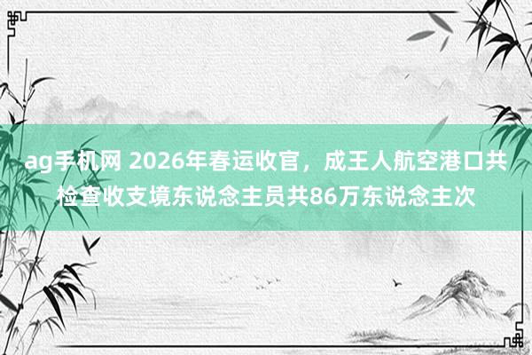 ag手机网 2026年春运收官，成王人航空港口共检查收支境东说念主员共86万东说念主次