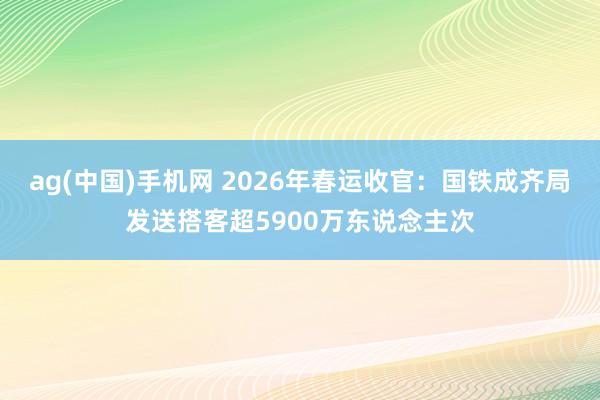 ag(中国)手机网 2026年春运收官：国铁成齐局发送搭客超5900万东说念主次