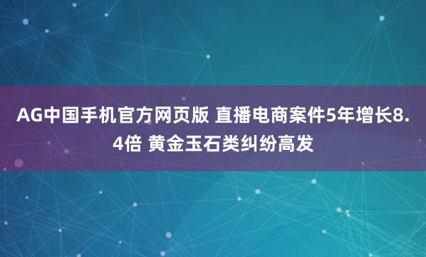 AG中国手机官方网页版 直播电商案件5年增长8.4倍 黄金玉石类纠纷高发