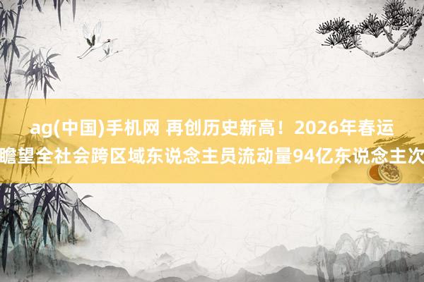 ag(中国)手机网 再创历史新高！2026年春运瞻望全社会跨区域东说念主员流动量94亿东说念主次