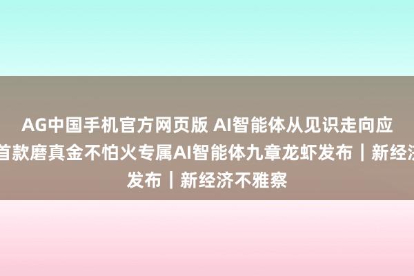 AG中国手机官方网页版 AI智能体从见识走向应用 行业首款磨真金不怕火专属AI智能体九章龙虾发布｜新经济不雅察