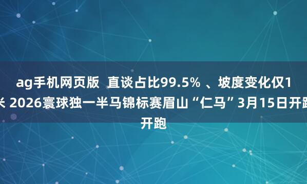 ag手机网页版  直谈占比99.5% 、坡度变化仅1米 2026寰球独一半马锦标赛眉山“仁马”3月15日开跑