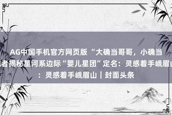 AG中国手机官方网页版 “大确当哥哥，小确当妹妹！”发现者揭秘星河系边际“婴儿星团”定名：灵感着手峨眉山｜封面头条