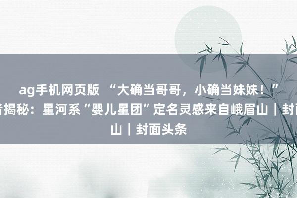 ag手机网页版  “大确当哥哥，小确当妹妹！”发现者揭秘：星河系“婴儿星团”定名灵感来自峨眉山｜封面头条