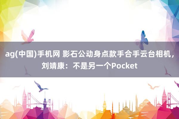 ag(中国)手机网 影石公动身点款手合手云台相机，刘靖康：不是另一个Pocket