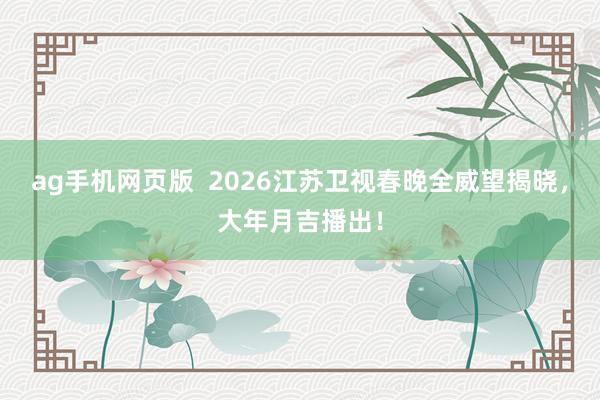 ag手机网页版  2026江苏卫视春晚全威望揭晓，大年月吉播出！
