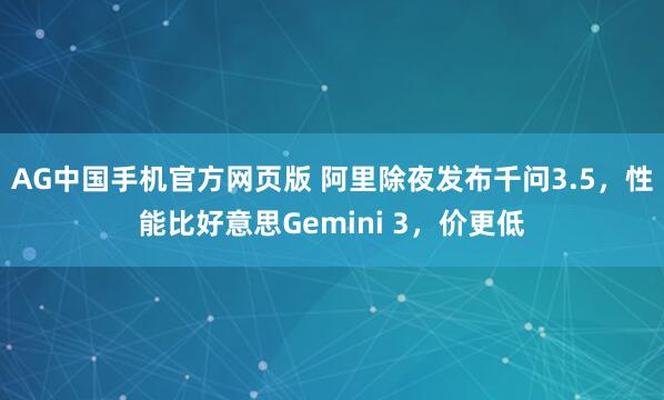 AG中国手机官方网页版 阿里除夜发布千问3.5，性能比好意思Gemini 3，价更低