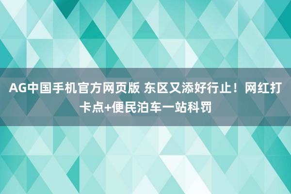 AG中国手机官方网页版 东区又添好行止！网红打卡点+便民泊车一站科罚
