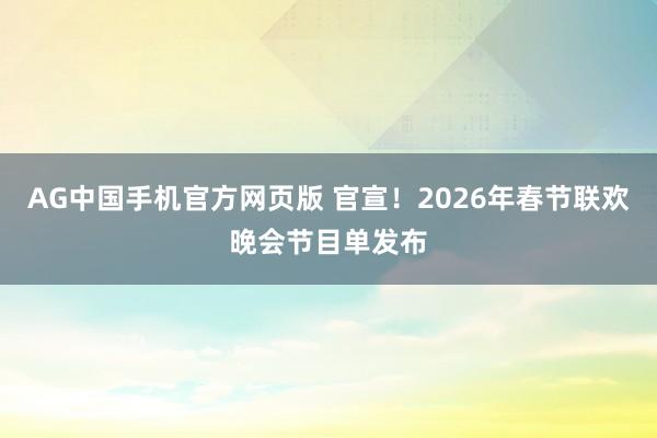 AG中国手机官方网页版 官宣！2026年春节联欢晚会节目单发布