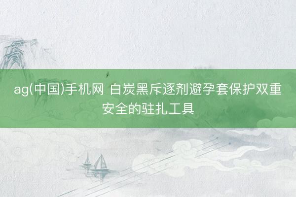 ag(中国)手机网 白炭黑斥逐剂避孕套保护双重安全的驻扎工具