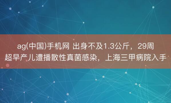 ag(中国)手机网 出身不及1.3公斤，29周超早产儿遭播散性真菌感染，上海三甲病院入手