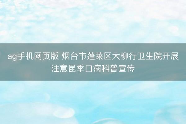 ag手机网页版 烟台市蓬莱区大柳行卫生院开展注意昆季口病科普宣传