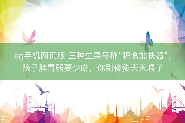 ag手机网页版 三种生果号称“积食加快器”，孩子脾胃弱要少吃，你别傻傻天天喂了