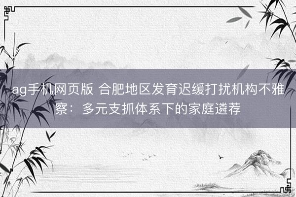 ag手机网页版 合肥地区发育迟缓打扰机构不雅察：多元支抓体系下的家庭遴荐