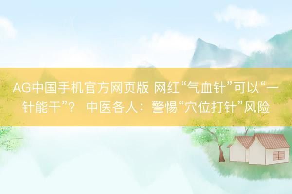 AG中国手机官方网页版 网红“气血针”可以“一针能干”？ 中医各人：警惕“穴位打针”风险