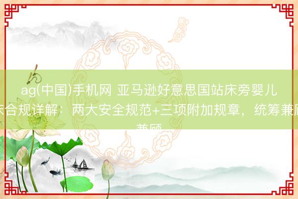 ag(中国)手机网 亚马逊好意思国站床旁婴儿床合规详解：两大安全规范+三项附加规章，统筹兼顾
