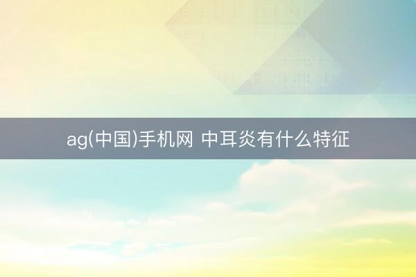 ag(中国)手机网 中耳炎有什么特征