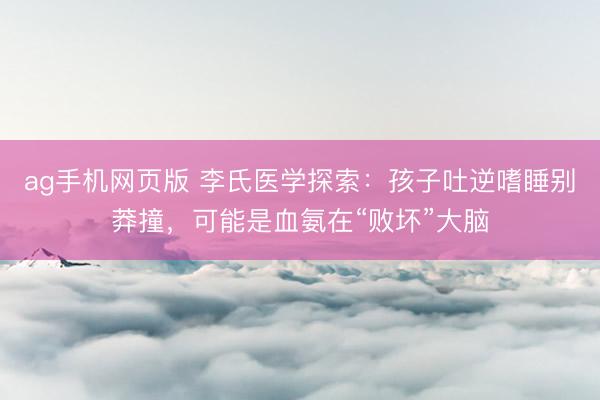 ag手机网页版 李氏医学探索：孩子吐逆嗜睡别莽撞，可能是血氨在“败坏”大脑
