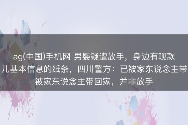 ag(中国)手机网 男婴疑遭放手，身边有现款、奶粉及标注婴儿基本信息的纸条，四川警方：已被家东说念主带回家，并非放手