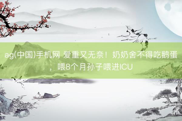 ag(中国)手机网 爱重又无奈！奶奶舍不得吃鹅蛋，喂8个月孙子喂进ICU