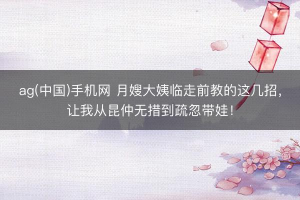 ag(中国)手机网 月嫂大姨临走前教的这几招，让我从昆仲无措到疏忽带娃！