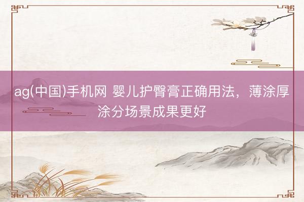 ag(中国)手机网 婴儿护臀膏正确用法，薄涂厚涂分场景成果更好