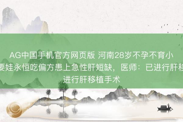 AG中国手机官方网页版 河南28岁不孕不育小伙，为要娃永恒吃偏方患上急性肝短缺，医师：已进行肝移植手术
