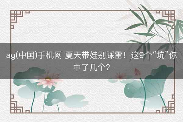 ag(中国)手机网 夏天带娃别踩雷！这9个“坑”你中了几个？