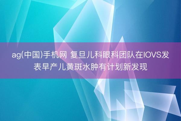 ag(中国)手机网 复旦儿科眼科团队在IOVS发表早产儿黄斑水肿有计划新发现