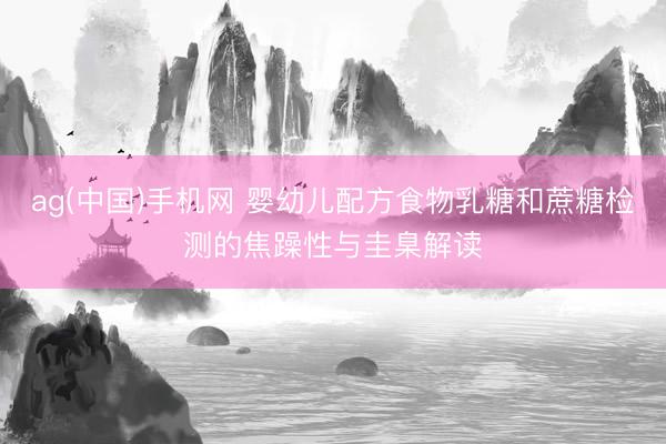 ag(中国)手机网 婴幼儿配方食物乳糖和蔗糖检测的焦躁性与圭臬解读