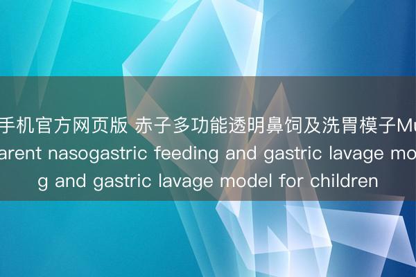 AG中国手机官方网页版 赤子多功能透明鼻饲及洗胃模子Multifunctional transparent nasogastric feeding and gastric lavage model for children