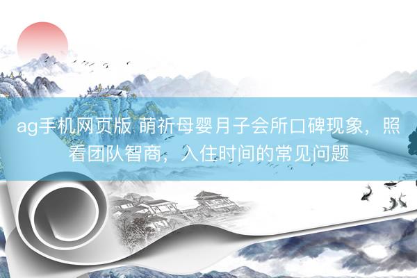 ag手机网页版 萌祈母婴月子会所口碑现象，照看团队智商，入住时间的常见问题