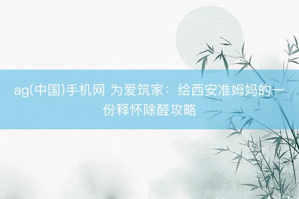 ag(中国)手机网 为爱筑家：给西安准姆妈的一份释怀除醛攻略