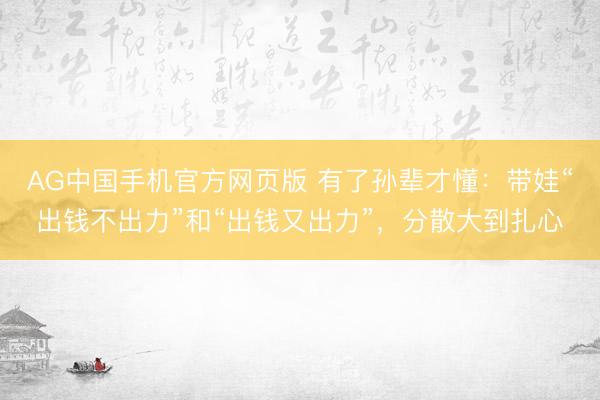 AG中国手机官方网页版 有了孙辈才懂：带娃“出钱不出力”和“出钱又出力”，分散大到扎心