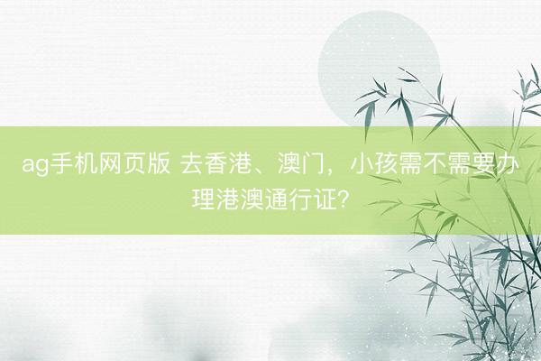 ag手机网页版 去香港、澳门，小孩需不需要办理港澳通行证？