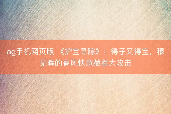 ag手机网页版 《护宝寻踪》：得子又得宝，穆见晖的春风快意藏着大攻击