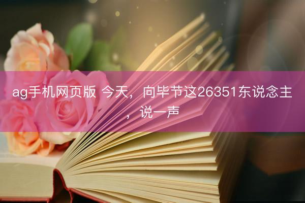 ag手机网页版 今天，向毕节这26351东说念主，说一声