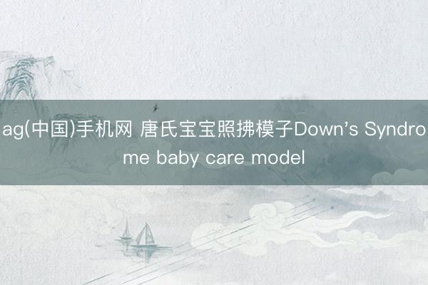 ag(中国)手机网 唐氏宝宝照拂模子Down's Syndrome baby care model