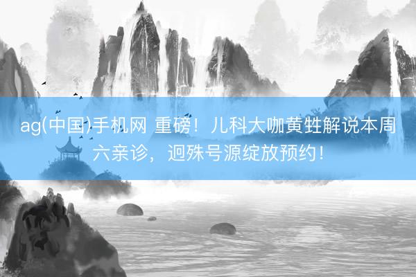 ag(中国)手机网 重磅！儿科大咖黄甡解说本周六亲诊，迥殊号源绽放预约！