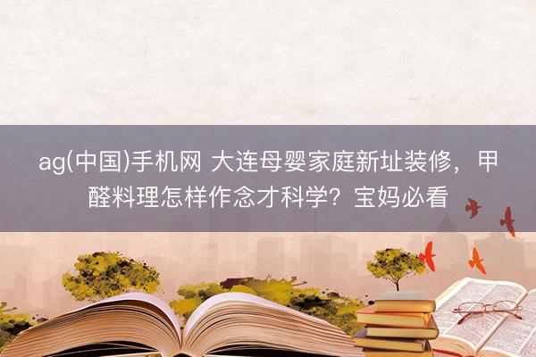 ag(中国)手机网 大连母婴家庭新址装修，甲醛料理怎样作念才科学？宝妈必看