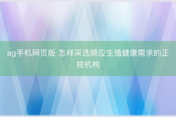 ag手机网页版 怎样采选顺应生殖健康需求的正规机构