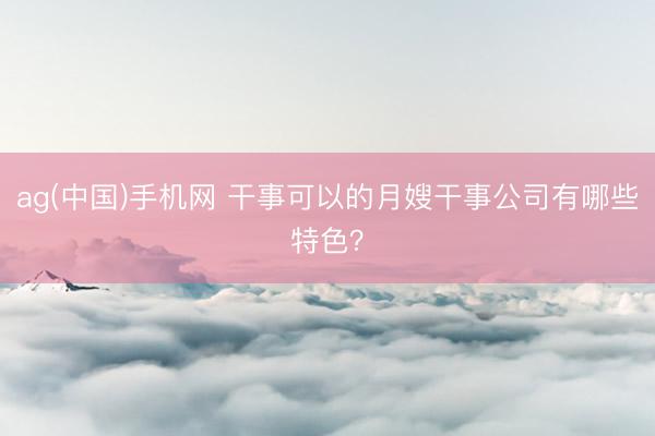 ag(中国)手机网 干事可以的月嫂干事公司有哪些特色？