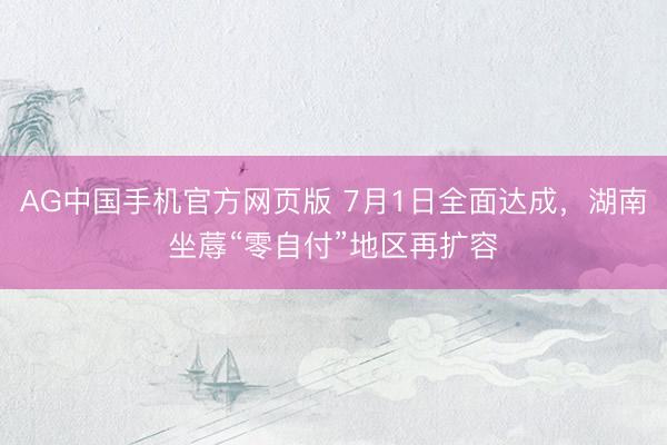 AG中国手机官方网页版 7月1日全面达成，湖南坐蓐“零自付”地区再扩容