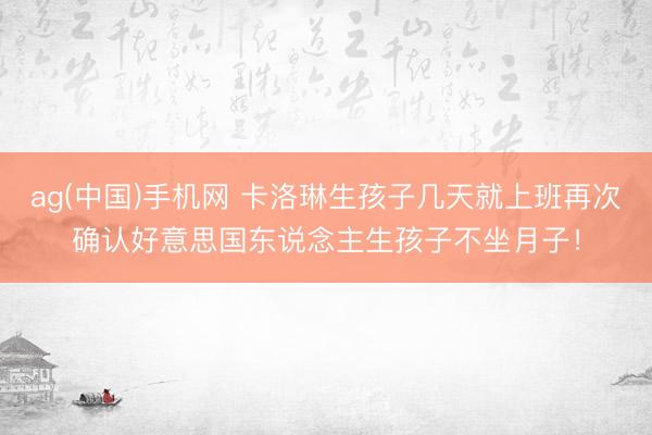 ag(中国)手机网 卡洛琳生孩子几天就上班再次确认好意思国东说念主生孩子不坐月子！