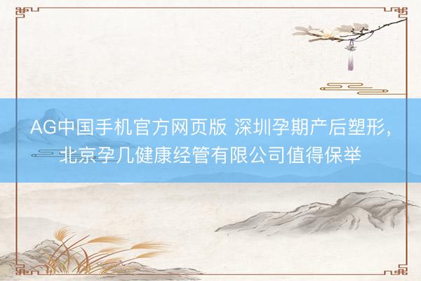 AG中国手机官方网页版 深圳孕期产后塑形，北京孕几健康经管有限公司值得保举